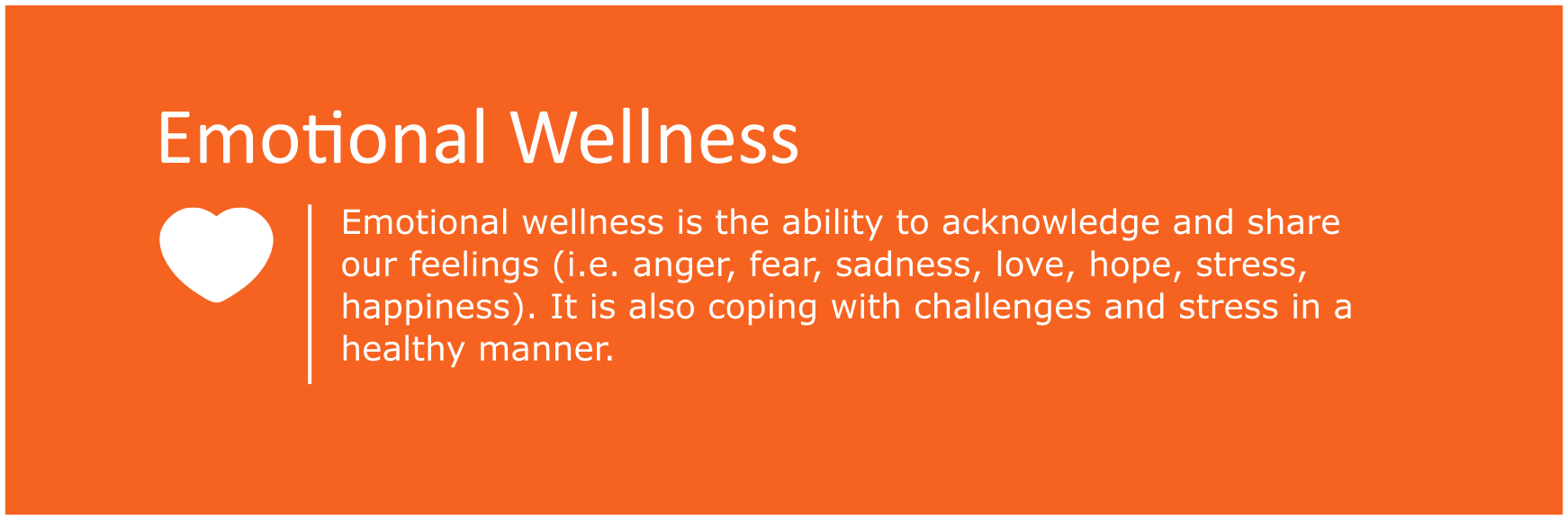 Emotional wellness is the ability to acknowledge and share our feelings (i.e. anger, fear, sadness, love, hope, stress, happiness). It is also coping with challenges and stress in a healthy manner.